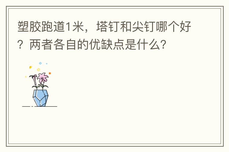 塑膠跑道1米，塔釘和尖釘哪個(gè)好？兩者各自的優(yōu)缺點(diǎn)是什么？