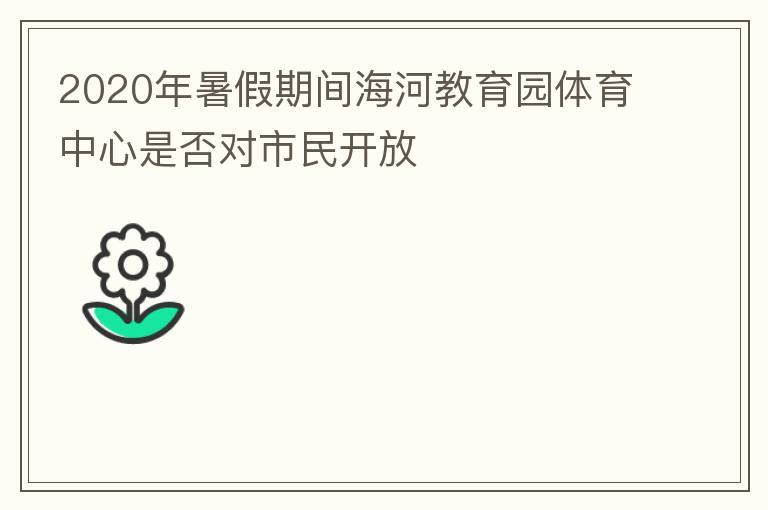 2020年暑假期間海河教育園體育中心是否對(duì)市民開(kāi)放