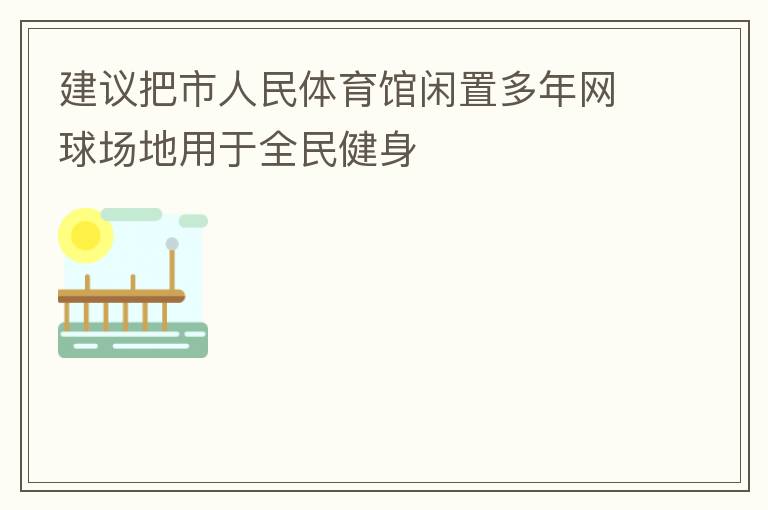 建議把市人民體育館閑置多年網球場地用于全民健身
