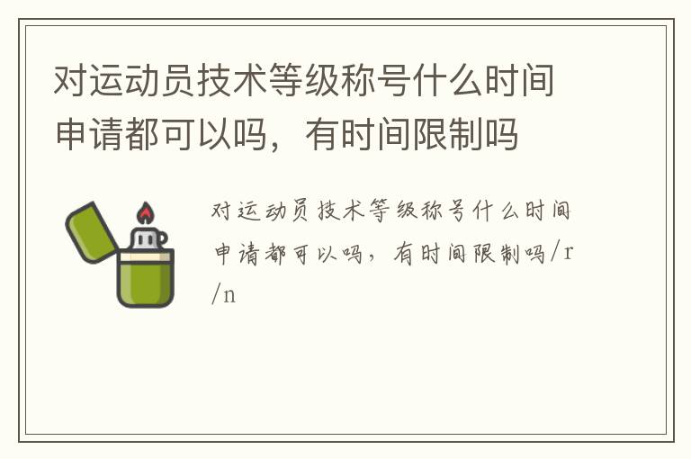 對(duì)運(yùn)動(dòng)員技術(shù)等級(jí)稱號(hào)什么時(shí)間申請(qǐng)都可以嗎，有時(shí)間限制嗎