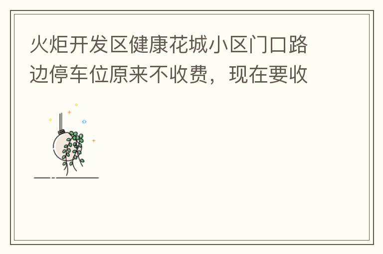 火炬開發(fā)區(qū)健康花城小區(qū)門口路邊停車位原來不收費，現(xiàn)在要收費了