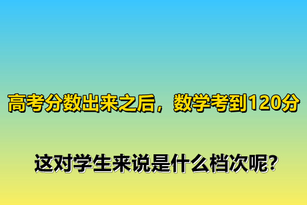 高考分?jǐn)?shù)出來(lái)之后，數(shù)學(xué)考到120分，這對(duì)學(xué)生來(lái)說(shuō)是什么檔次呢？